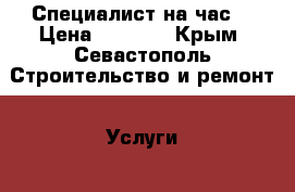 Специалист на час  › Цена ­ 1 000 - Крым, Севастополь Строительство и ремонт » Услуги   